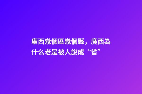 廣西幾個區幾個縣，廣西為什么老是被人說成“省”-第1張-觀點-玄機派