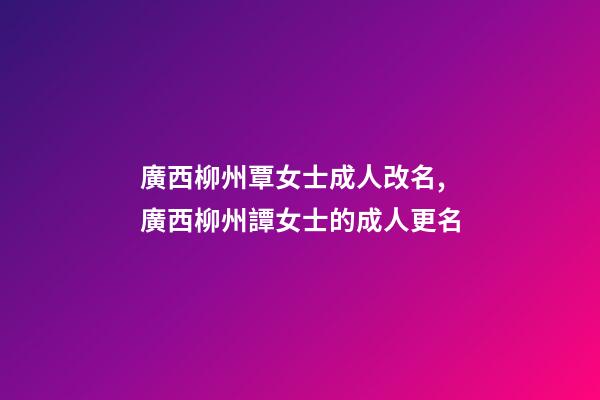 廣西柳州覃女士成人改名,廣西柳州譚女士的成人更名-第1張-公司起名-玄機派