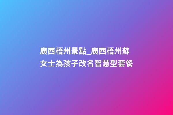 廣西梧州景點_廣西梧州蘇女士為孩子改名智慧型套餐-第1張-公司起名-玄機派