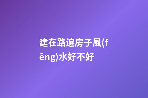 建在路邊房子風(fēng)水好不好