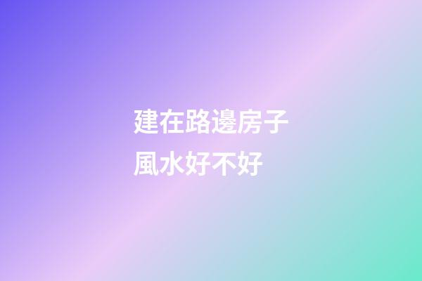 建在路邊房子風水好不好