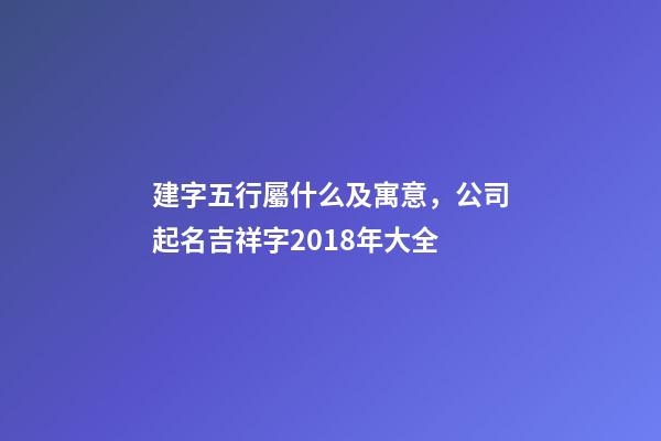 建字五行屬什么及寓意，公司起名吉祥字2018年大全-第1張-觀點-玄機派