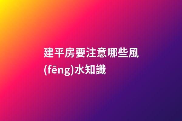 建平房要注意哪些風(fēng)水知識