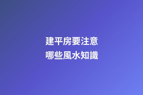建平房要注意哪些風水知識