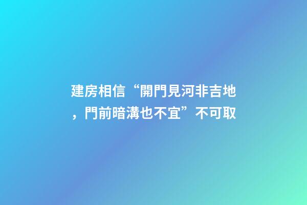 建房相信“開門見河非吉地，門前暗溝也不宜”不可取
