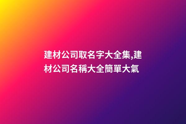 建材公司取名字大全集,建材公司名稱大全簡單大氣