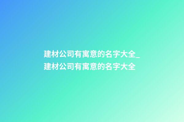 建材公司有寓意的名字大全_建材公司有寓意的名字大全-第1張-公司起名-玄機派