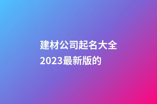 建材公司起名大全2023最新版的-第1張-公司起名-玄機派