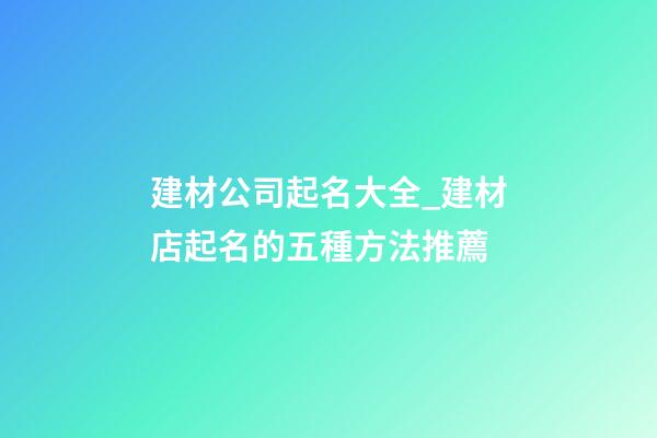 建材公司起名大全_建材店起名的五種方法推薦