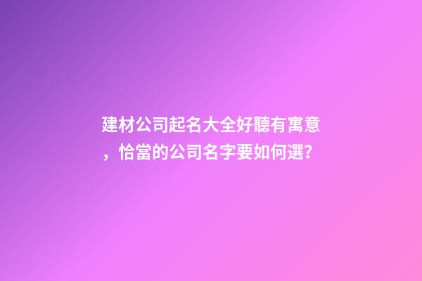 建材公司起名大全好聽有寓意，恰當的公司名字要如何選？