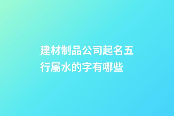 建材制品公司起名五行屬水的字有哪些-第1張-公司起名-玄機派