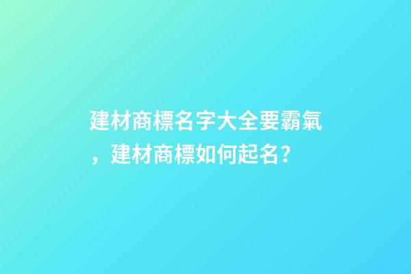 建材商標名字大全要霸氣，建材商標如何起名？-第1張-商標起名-玄機派