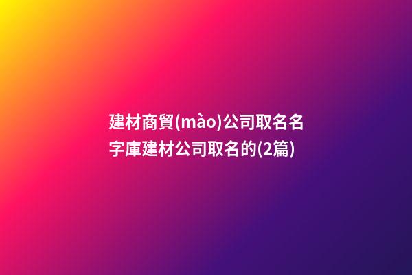 建材商貿(mào)公司取名名字庫建材公司取名的(2篇)-第1張-公司起名-玄機派