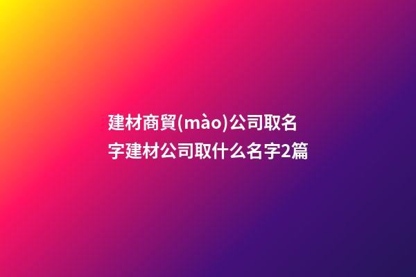 建材商貿(mào)公司取名字建材公司取什么名字2篇-第1張-公司起名-玄機(jī)派