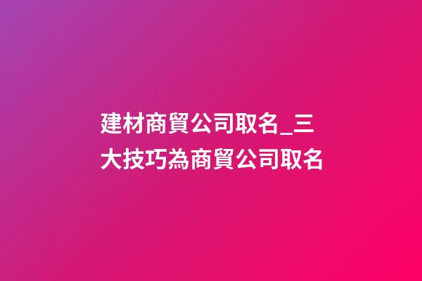 建材商貿公司取名_三大技巧為商貿公司取名-第1張-公司起名-玄機派