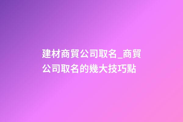 建材商貿公司取名_商貿公司取名的幾大技巧點-第1張-公司起名-玄機派