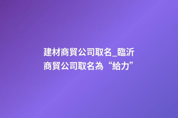 建材商貿公司取名_臨沂商貿公司取名為“給力”-第1張-公司起名-玄機派