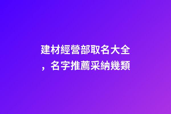 建材經營部取名大全，名字推薦采納幾類