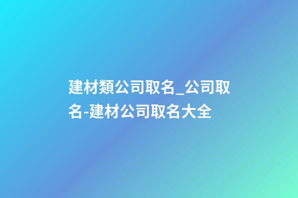 建材類公司取名_公司取名-建材公司取名大全-第1張-公司起名-玄機(jī)派