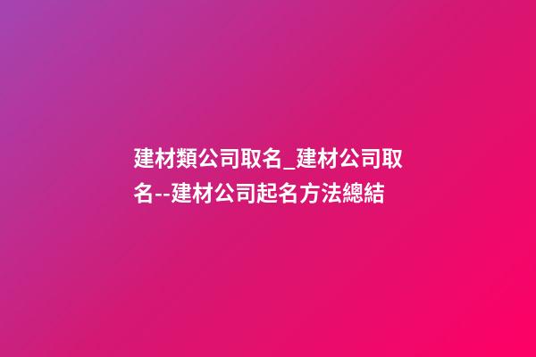 建材類公司取名_建材公司取名--建材公司起名方法總結-第1張-公司起名-玄機派
