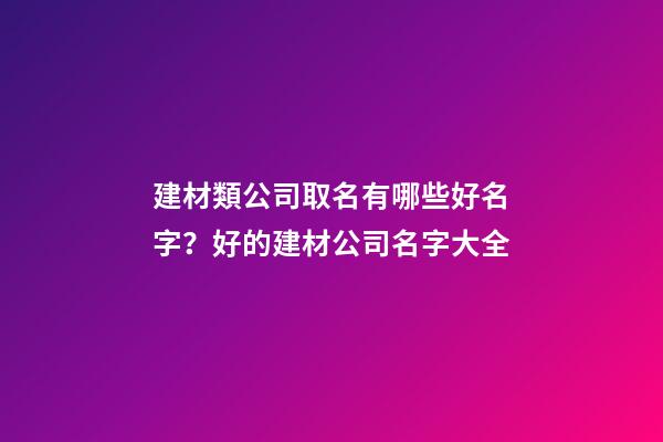 建材類公司取名有哪些好名字？好的建材公司名字大全-第1張-公司起名-玄機派