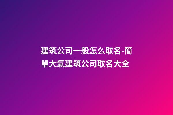 建筑公司一般怎么取名-簡單大氣建筑公司取名大全-第1張-公司起名-玄機派