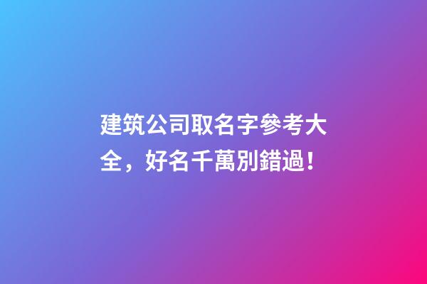 建筑公司取名字參考大全，好名千萬別錯過！-第1張-公司起名-玄機派