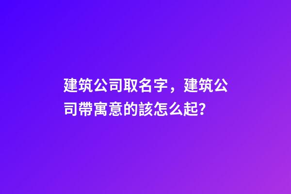 建筑公司取名字，建筑公司帶寓意的該怎么起？-第1張-公司起名-玄機派