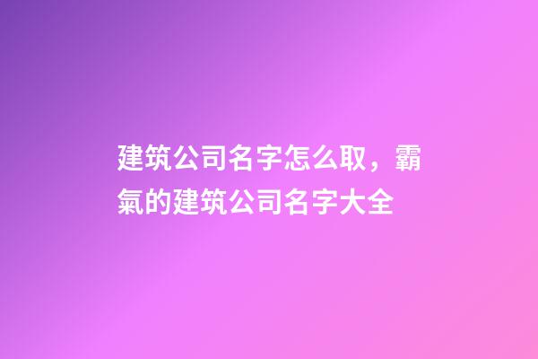 建筑公司名字怎么取，霸氣的建筑公司名字大全