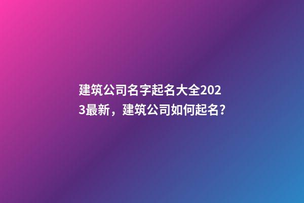 建筑公司名字起名大全2023最新，建筑公司如何起名？