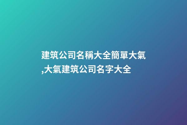 建筑公司名稱大全簡單大氣,大氣建筑公司名字大全-第1張-公司起名-玄機派