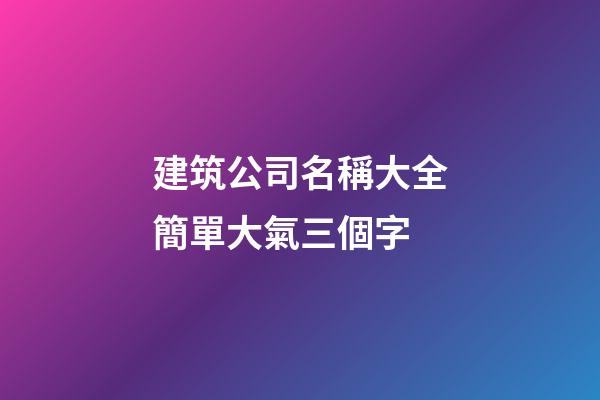 建筑公司名稱大全簡單大氣三個字-第1張-公司起名-玄機派