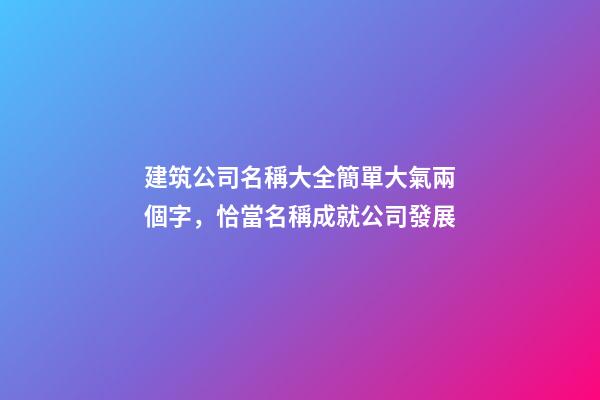 建筑公司名稱大全簡單大氣兩個字，恰當名稱成就公司發展-第1張-公司起名-玄機派