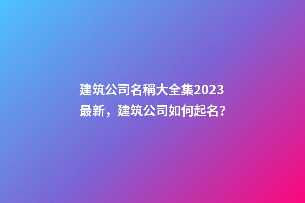 建筑公司名稱大全集2023最新，建筑公司如何起名？-第1張-公司起名-玄機派