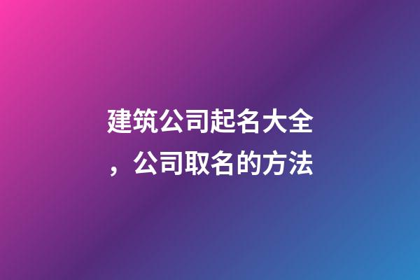 建筑公司起名大全，公司取名的方法-第1張-公司起名-玄機派