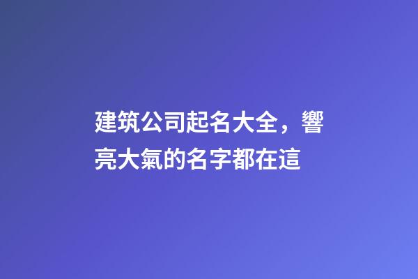 建筑公司起名大全，響亮大氣的名字都在這-第1張-公司起名-玄機派