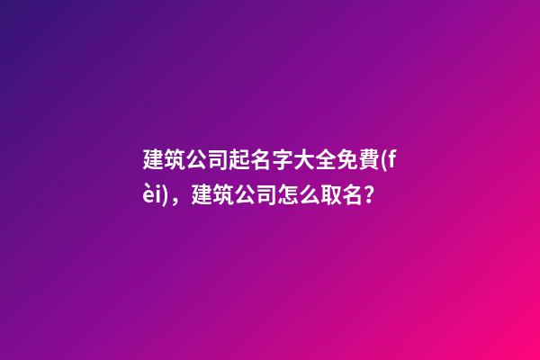 建筑公司起名字大全免費(fèi)，建筑公司怎么取名？