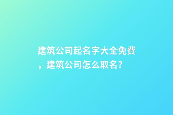 建筑公司起名字大全免費，建筑公司怎么取名？