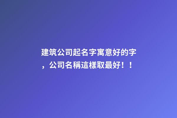 建筑公司起名字寓意好的字，公司名稱這樣取最好！！-第1張-公司起名-玄機派