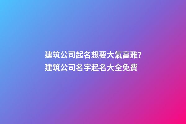 建筑公司起名想要大氣高雅？建筑公司名字起名大全免費-第1張-公司起名-玄機派