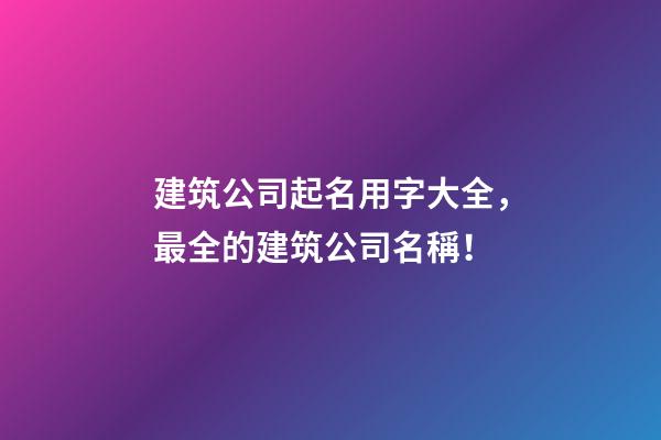 建筑公司起名用字大全，最全的建筑公司名稱！-第1張-公司起名-玄機派
