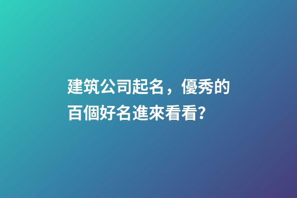 建筑公司起名，優秀的百個好名進來看看？