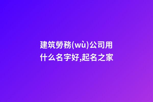 建筑勞務(wù)公司用什么名字好,起名之家