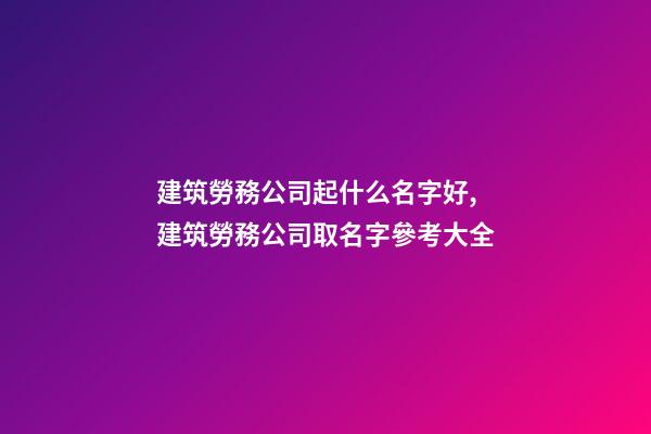 建筑勞務公司起什么名字好,建筑勞務公司取名字參考大全-第1張-公司起名-玄機派