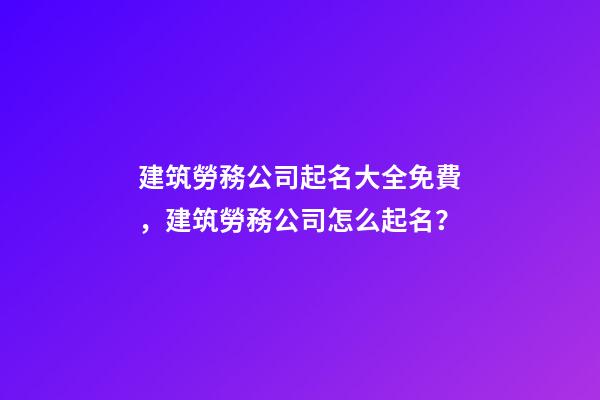 建筑勞務公司起名大全免費，建筑勞務公司怎么起名？-第1張-公司起名-玄機派