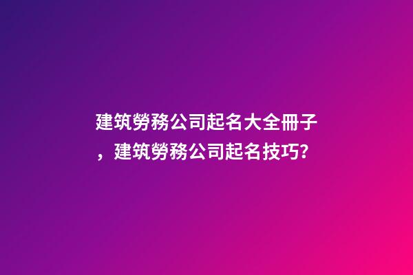 建筑勞務公司起名大全冊子，建筑勞務公司起名技巧？