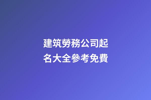 建筑勞務公司起名大全參考免費-第1張-公司起名-玄機派