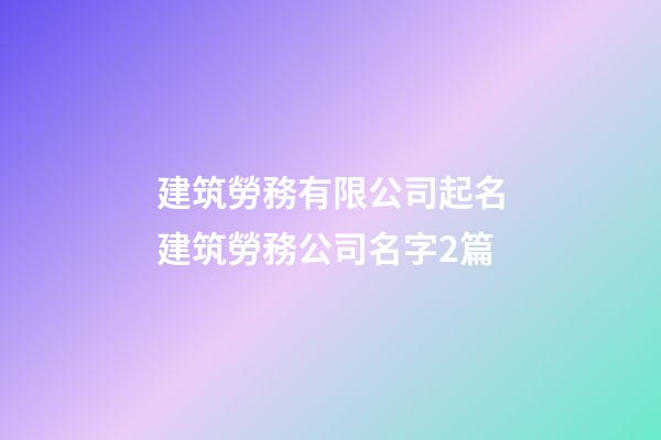 建筑勞務有限公司起名建筑勞務公司名字2篇-第1張-公司起名-玄機派