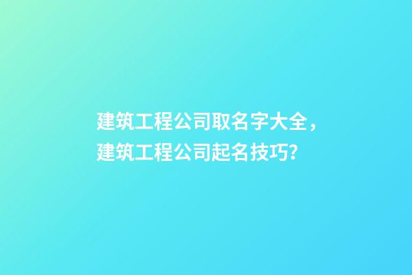 建筑工程公司取名字大全，建筑工程公司起名技巧？-第1張-公司起名-玄機派