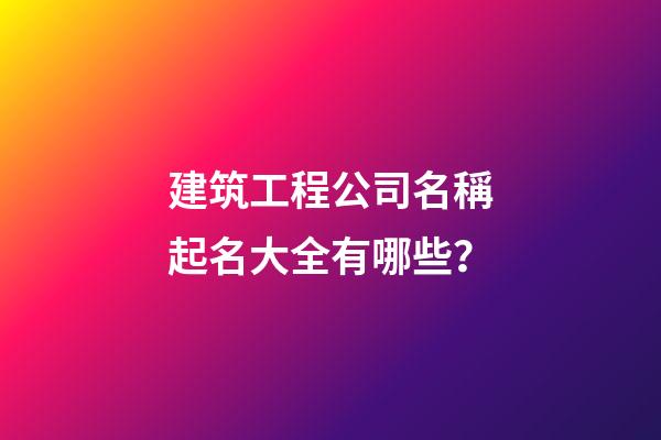 建筑工程公司名稱起名大全有哪些？-第1張-公司起名-玄機派